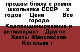 продам бляху с ремня школьника СССР 50-х годов. › Цена ­ 650 - Все города Коллекционирование и антиквариат » Другое   . Ханты-Мансийский,Когалым г.